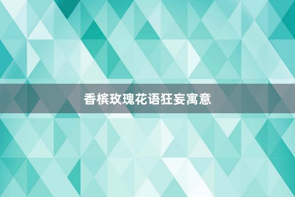 香槟玫瑰花语狂妄寓意
