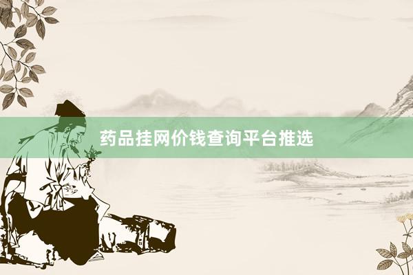 药品挂网价钱查询平台推选