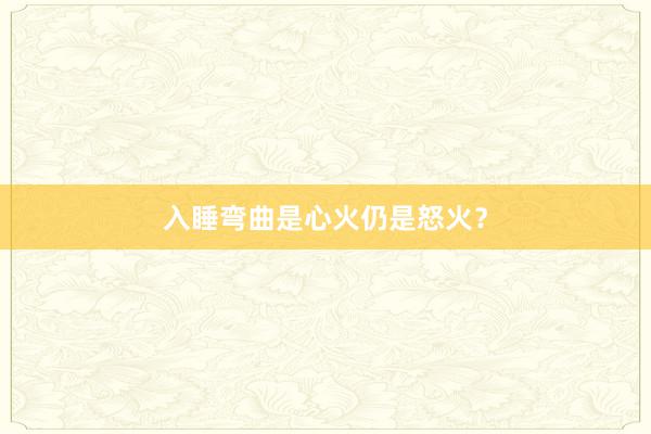 入睡弯曲是心火仍是怒火？